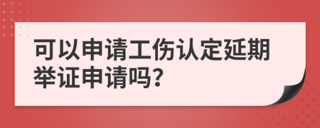 可以申请工伤认定延期举证申请吗？