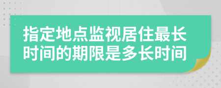指定地点监视居住最长时间的期限是多长时间