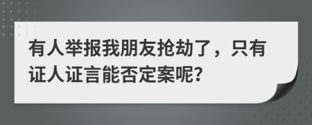 有人举报我朋友抢劫了，只有证人证言能否定案呢？