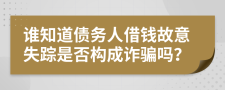 谁知道债务人借钱故意失踪是否构成诈骗吗？