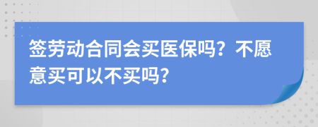 签劳动合同会买医保吗？不愿意买可以不买吗？