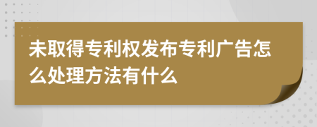 未取得专利权发布专利广告怎么处理方法有什么