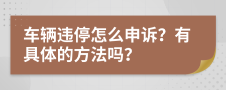 车辆违停怎么申诉？有具体的方法吗？