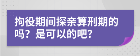 拘役期间探亲算刑期的吗？是可以的吧？