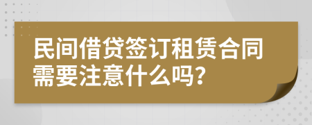 民间借贷签订租赁合同需要注意什么吗？