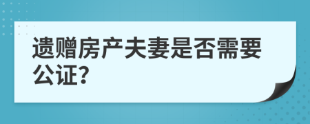 遗赠房产夫妻是否需要公证？