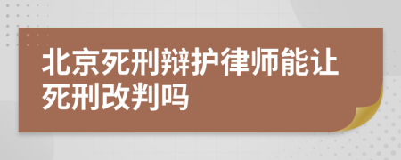 北京死刑辩护律师能让死刑改判吗