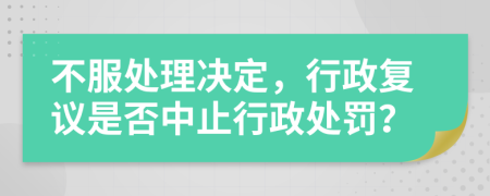 不服处理决定，行政复议是否中止行政处罚？