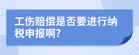 工伤赔偿是否要进行纳税申报啊?