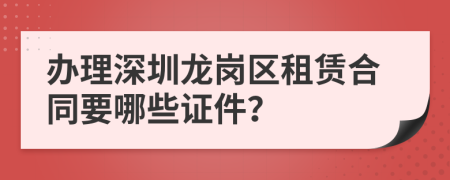 办理深圳龙岗区租赁合同要哪些证件？