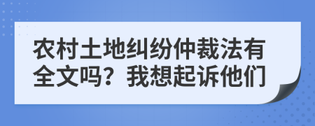 农村土地纠纷仲裁法有全文吗？我想起诉他们