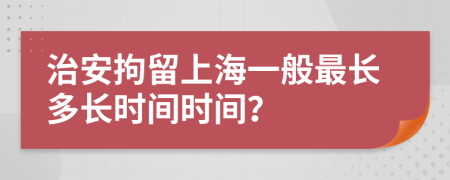 治安拘留上海一般最长多长时间时间？