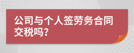 公司与个人签劳务合同交税吗？