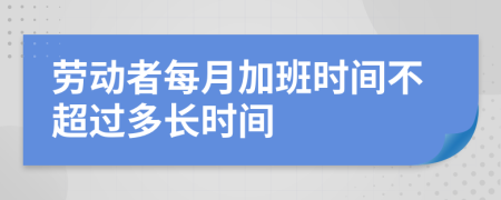 劳动者每月加班时间不超过多长时间