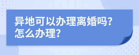 异地可以办理离婚吗？怎么办理？