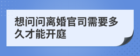 想问问离婚官司需要多久才能开庭