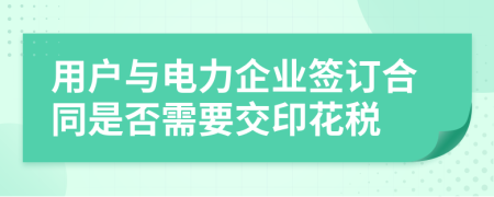 用户与电力企业签订合同是否需要交印花税