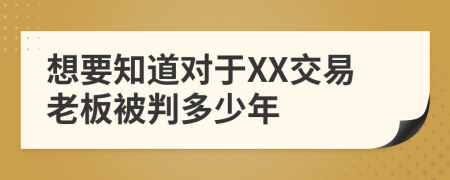 想要知道对于XX交易老板被判多少年