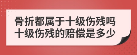 骨折都属于十级伤残吗十级伤残的赔偿是多少