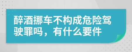 醉酒挪车不构成危险驾驶罪吗，有什么要件