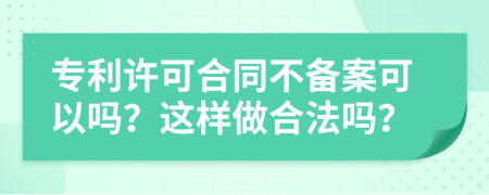 专利许可合同不备案可以吗？这样做合法吗？