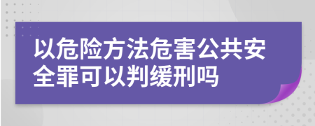 以危险方法危害公共安全罪可以判缓刑吗