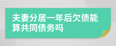 夫妻分居一年后欠债能算共同债务吗