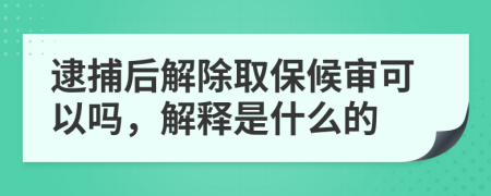 逮捕后解除取保候审可以吗，解释是什么的