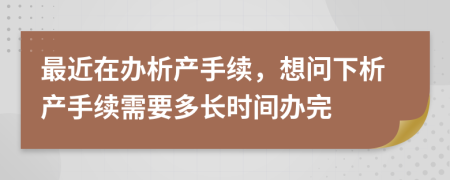 最近在办析产手续，想问下析产手续需要多长时间办完