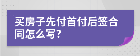 买房子先付首付后签合同怎么写？