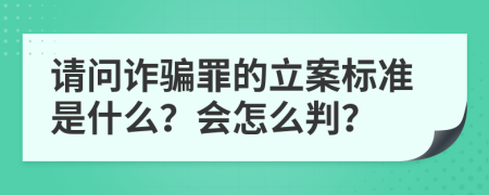 请问诈骗罪的立案标准是什么？会怎么判？