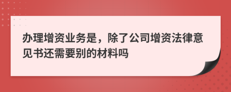 办理增资业务是，除了公司增资法律意见书还需要别的材料吗