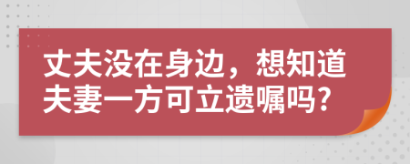 丈夫没在身边，想知道夫妻一方可立遗嘱吗?