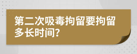 第二次吸毒拘留要拘留多长时间？