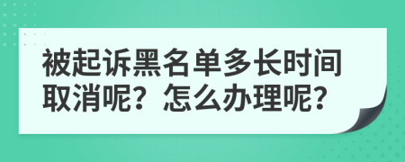 被起诉黑名单多长时间取消呢？怎么办理呢？