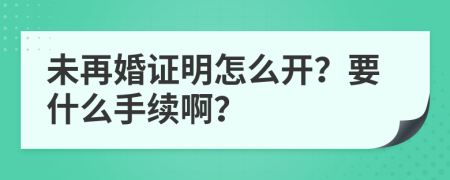 未再婚证明怎么开？要什么手续啊？
