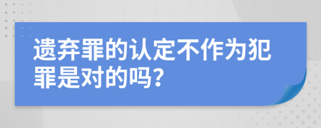 遗弃罪的认定不作为犯罪是对的吗？