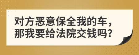 对方恶意保全我的车，那我要给法院交钱吗？