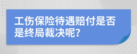 工伤保险待遇赔付是否是终局裁决呢？