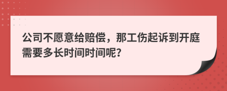 公司不愿意给赔偿，那工伤起诉到开庭需要多长时间时间呢？