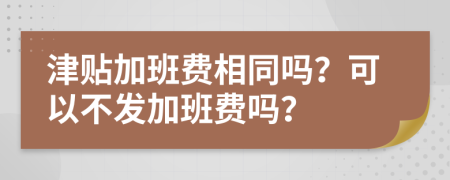 津贴加班费相同吗？可以不发加班费吗？