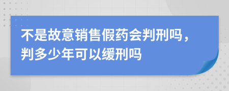 不是故意销售假药会判刑吗，判多少年可以缓刑吗