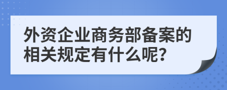 外资企业商务部备案的相关规定有什么呢？