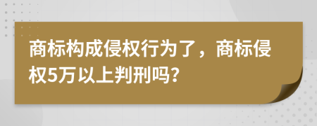 商标构成侵权行为了，商标侵权5万以上判刑吗？