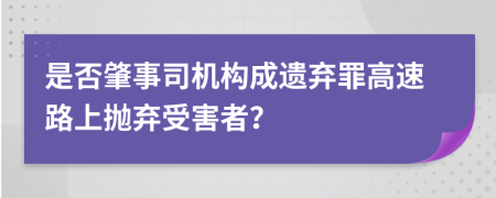 是否肇事司机构成遗弃罪高速路上抛弃受害者？