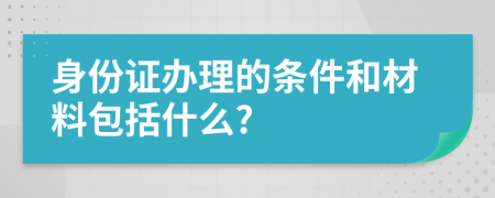 身份证办理的条件和材料包括什么?