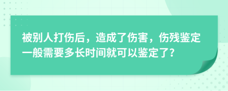 被别人打伤后，造成了伤害，伤残鉴定一般需要多长时间就可以鉴定了？