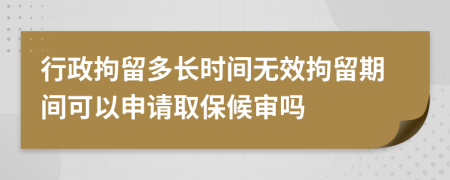 行政拘留多长时间无效拘留期间可以申请取保候审吗