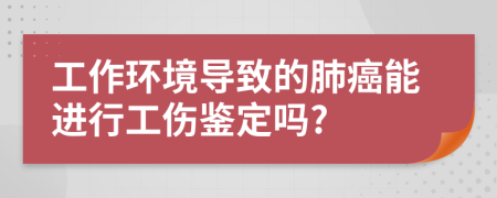 工作环境导致的肺癌能进行工伤鉴定吗?