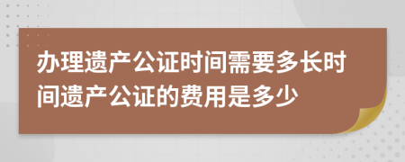 办理遗产公证时间需要多长时间遗产公证的费用是多少